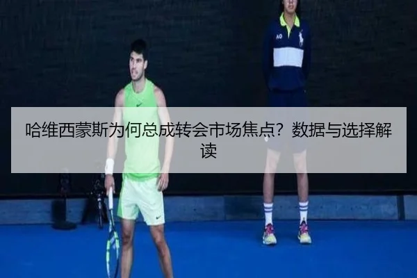 哈维西蒙斯为何总成转会市场焦点？数据与选择解读